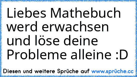 Liebes Mathebuch werd erwachsen und löse deine Probleme alleine :D