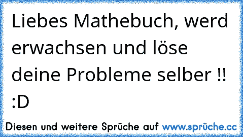 Liebes Mathebuch, werd erwachsen und löse deine Probleme selber !! :D