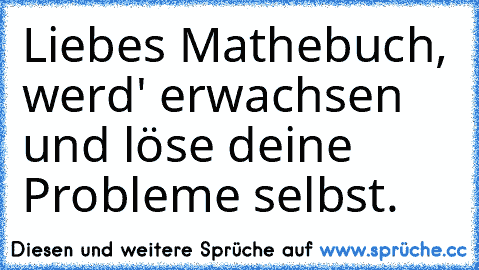 Liebes Mathebuch, werd' erwachsen und löse deine Probleme selbst.