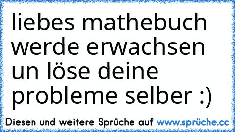 liebes mathebuch werde erwachsen un löse deine probleme selber :)