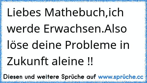 Liebes Mathebuch,
ich werde Erwachsen.
Also löse deine Probleme in Zukunft aleine !!