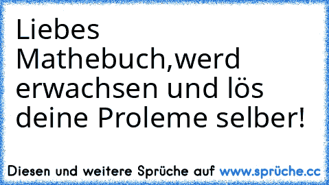 Liebes Mathebuch,werd erwachsen und lös deine Proleme selber!