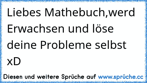 Liebes Mathebuch,
werd Erwachsen und löse deine Probleme selbst xD