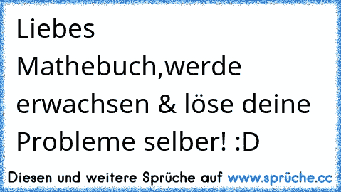 Liebes Mathebuch,
werde erwachsen & löse deine Probleme selber! :D