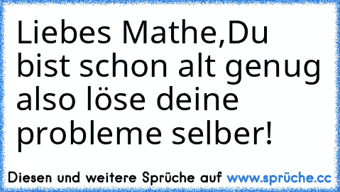 Liebes Mathe,
Du bist schon alt genug also löse deine probleme selber!