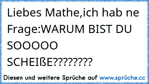 Liebes Mathe,
ich hab ne Frage:
WARUM BIST DU SOOOOO SCHEIßE????????