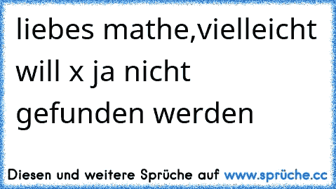 liebes mathe,
vielleicht will x ja nicht gefunden werden