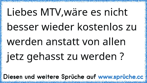 Liebes MTV,
wäre es nicht besser wieder kostenlos zu werden anstatt von allen jetz gehasst zu werden ?