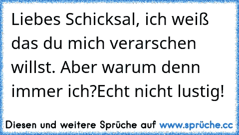 Liebes Schicksal, ich weiß das du mich verarschen willst. Aber warum denn immer ich?
Echt nicht lustig!