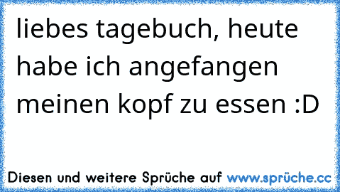 liebes tagebuch, heute habe ich angefangen meinen kopf zu essen :D