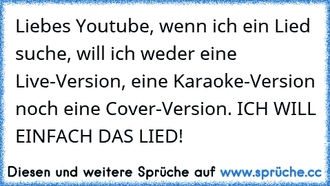 Liebes Youtube, wenn ich ein Lied suche, will ich weder eine Live-Version, eine Karaoke-Version noch eine Cover-Version. ICH WILL EINFACH DAS LIED!