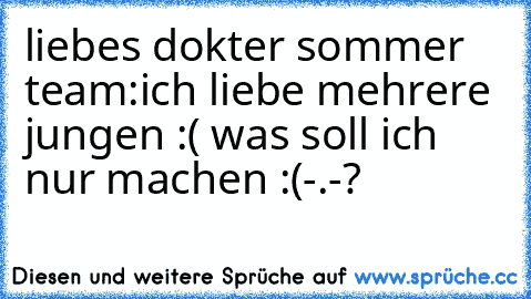 liebes ´dokter sommer team:
ich liebe mehrere jungen :( was soll ich nur machen :(-.-?