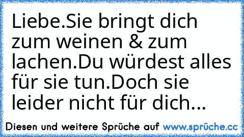 Liebe.
Sie bringt dich zum weinen & zum lachen.
Du würdest alles für sie tun.
Doch sie leider nicht für dich...