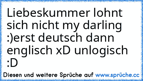 Liebeskummer lohnt sich nicht my darling :)
erst deutsch dann englisch xD unlogisch :D