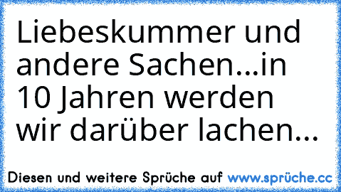 Liebeskummer und andere Sachen...
in 10 Jahren werden wir darüber lachen...