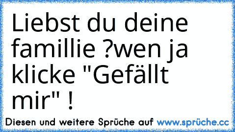 Liebst du deine famillie ?
wen ja klicke "Gefällt mir" !♥