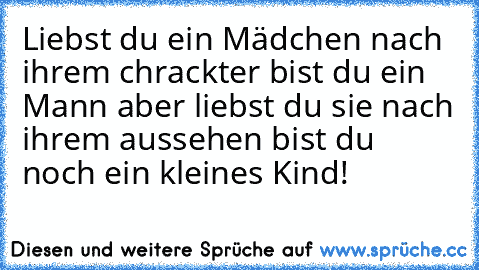 Liebst du ein Mädchen nach ihrem chrackter bist du ein Mann aber liebst du sie nach ihrem aussehen bist du noch ein kleines Kind!