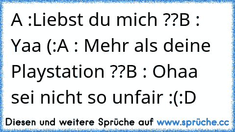 A :Liebst du mich ??
B : Yaa (:
A : Mehr als deine Playstation ??
B : Ohaa sei nicht so unfair :(
:D