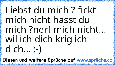 Liebst du mich ? fickt mich nicht hasst du mich ?nerf mich nicht... wil ich dich krig ich dich... ;-)