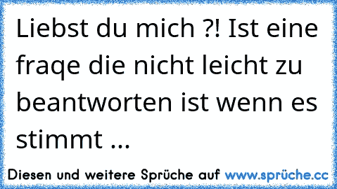 Liebst du mich ?! Ist eine fraqe die nicht leicht zu beantworten ist wenn es stimmt ...