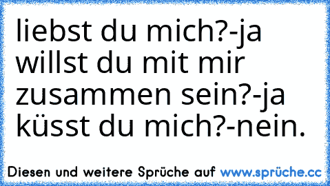 liebst du mich?-ja willst du mit mir zusammen sein?-ja küsst du mich?-nein.