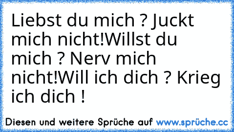 Liebst du mich ? Juckt mich nicht!
Willst du mich ? Nerv mich nicht!
Will ich dich ? Krieg ich dich !