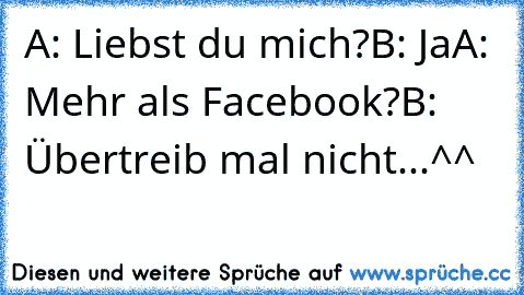 A: Liebst du mich?
B: Ja
A: Mehr als Facebook?
B: Übertreib mal nicht...^^