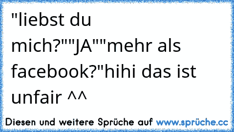 "liebst du mich?"
"JA"
"mehr als facebook?"
hihi das ist unfair ^^