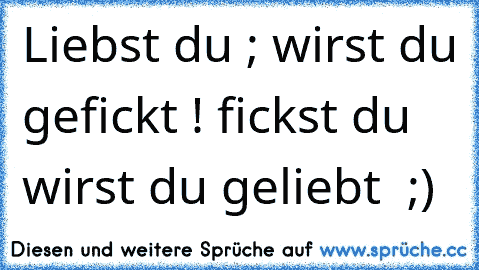 Liebst du ; wirst du gefickt ! fickst du wirst du geliebt  ;)