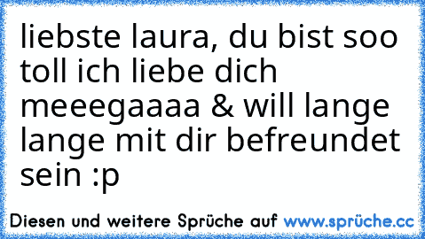 liebste laura, du bist soo toll ich liebe dich meeegaaaa & will lange lange mit dir befreundet sein :p ♥♥