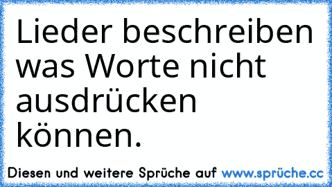 Lieder beschreiben was Worte nicht ausdrücken können.