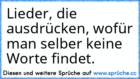 Lieder, die ausdrücken, wofür man selber keine Worte findet.