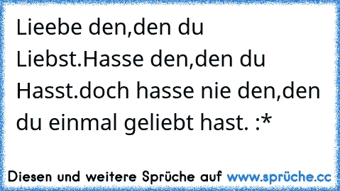 Lieebe den,den du Liebst.
Hasse den,den du Hasst.
doch hasse nie den,den du einmal geliebt hast. :*