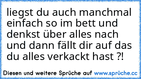 liegst du auch manchmal einfach so im bett und denkst über alles nach und dann fällt dir auf das du alles verkackt hast ?!