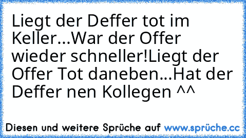 Liegt der Deffer tot im Keller...
War der Offer wieder schneller!
Liegt der Offer Tot daneben...
Hat der Deffer nen Kollegen ^^