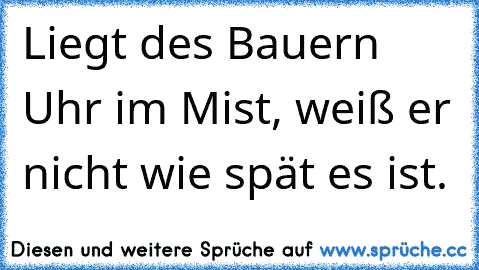 Liegt des Bauern Uhr im Mist, weiß er nicht wie spät es ist.