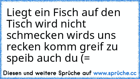 Liegt ein Fisch auf den Tisch wird nicht schmecken wirds uns recken komm greif zu speib auch du (= ♥