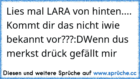 Lies mal LARA von hinten.... Kommt dir das nicht iwie bekannt vor???:D
Wenn du´s merkst drück gefällt mir