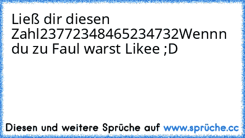 Ließ dir diesen Zahl
23772348465234732
Wennn du zu Faul warst Likee ;D