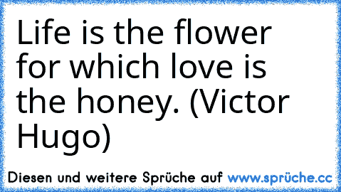 Life is the flower for which love is the honey. (Victor Hugo)