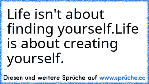 Life isn't about finding yourself.
Life is about creating yourself.