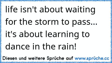 life isn't about waiting for the storm to pass... it's about learning to dance in the rain!