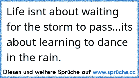 Life isn´t about waiting for the storm to pass...it´s about learning to dance in the rain.