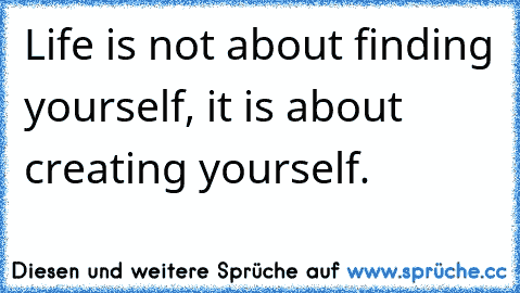 Life is not about finding yourself, it is about creating yourself.