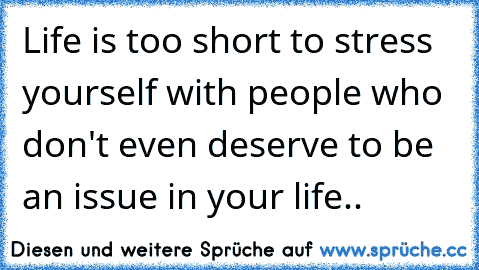 Life is too short to stress yourself with people who don't even deserve to be an issue in your life..