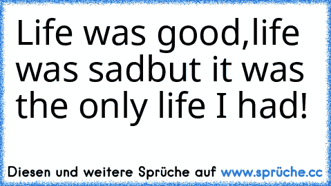 Life was good,life was sad
but it was the only life I had!