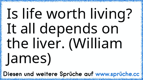 Is life worth living? It all depends on the liver. (William James)