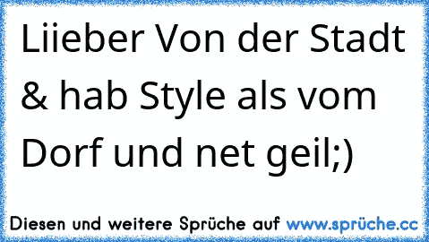 Liieber Von der Stadt & hab Style als vom Dorf und net geil;)