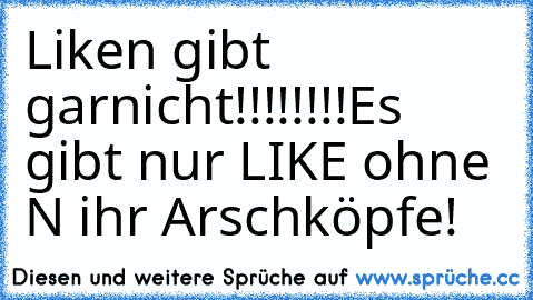 Liken gibt garnicht!!!!!!!!
Es gibt nur LIKE ohne N ihr Arschköpfe!