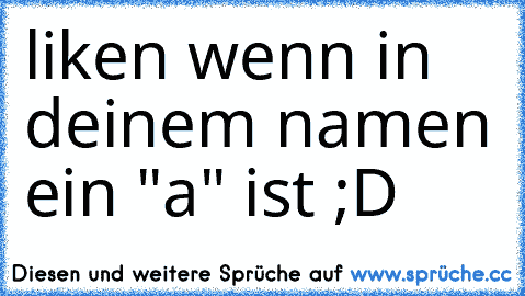 liken wenn in deinem namen ein "a" ist ;D